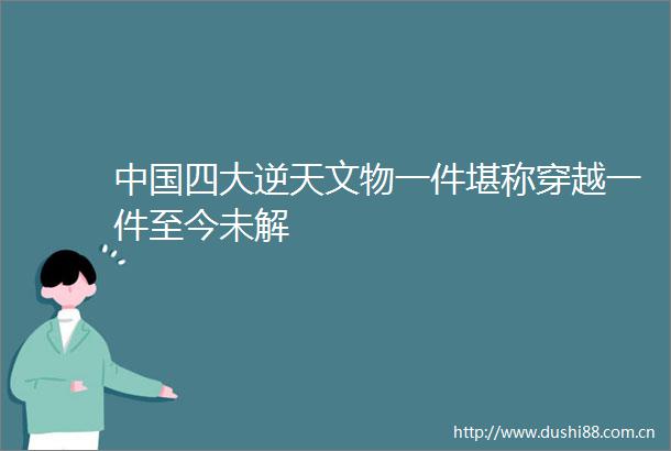 四大逆天文物一件堪称穿越一件至今未解