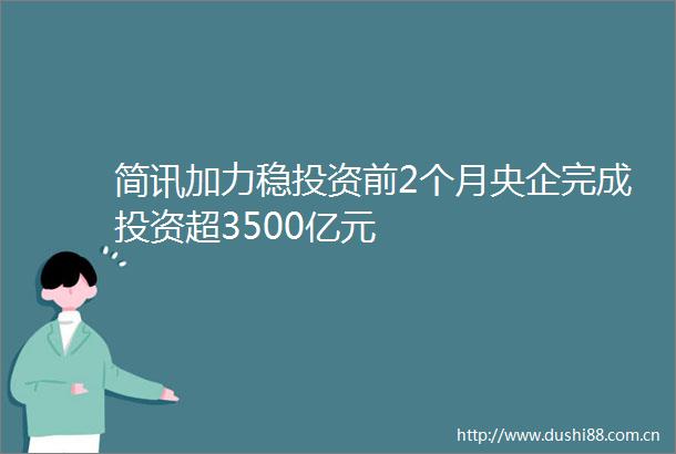 简讯加力稳投资前2个月央企完成投资超3500亿元