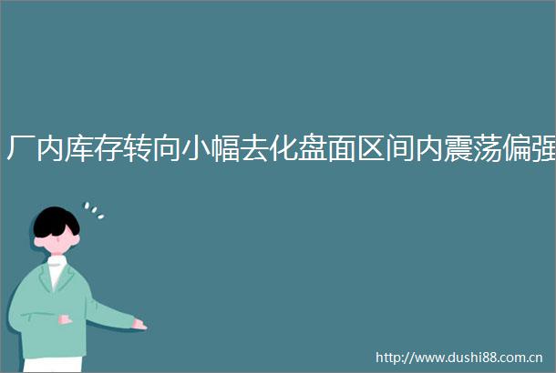 厂内库存转向小幅去化盘面区间内震荡偏强
