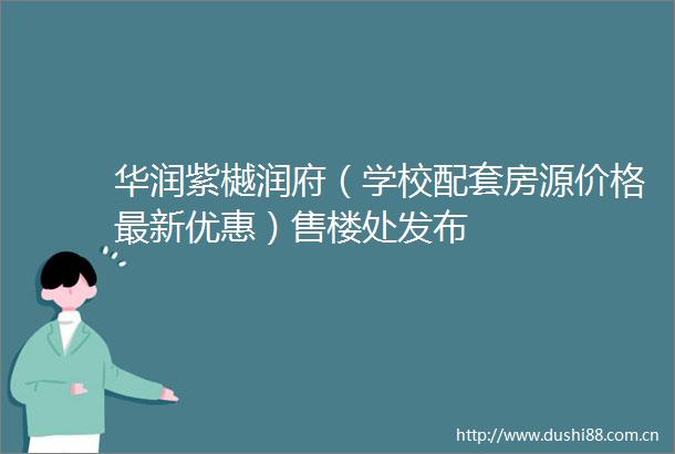 华润紫樾润府（学校配套房源价格最新优惠）售楼处发布