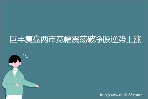 巨丰复盘两市宽幅震荡破净股逆势上涨