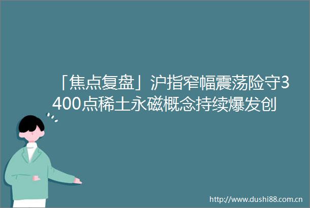 「焦点复盘」沪指窄幅震荡险守3400点稀土永磁概念持续爆发创新药概念多股再创历史新高