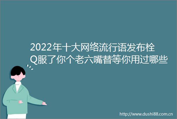 2022年十大网络流行语发布栓Q服了你个老六嘴替等你用过哪些