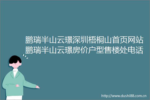 鹏瑞半山云璟深圳梧桐山首页网站鹏瑞半山云璟房价户型售楼处电话