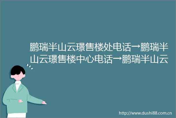 鹏瑞半山云璟售楼处电话→鹏瑞半山云璟售楼中心电话→鹏瑞半山云璟楼盘详情→首页网站→楼盘总汇→首页网站→24小时热线电话