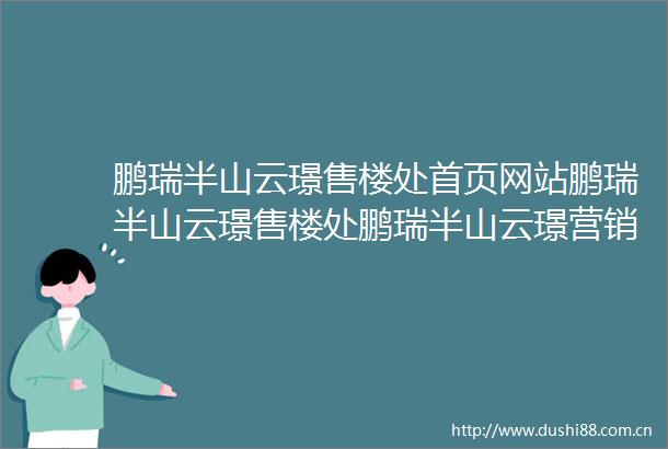 鹏瑞半山云璟售楼处首页网站鹏瑞半山云璟售楼处鹏瑞半山云璟营销中心欢迎您周边配套楼盘详情最新价格备案价售楼处