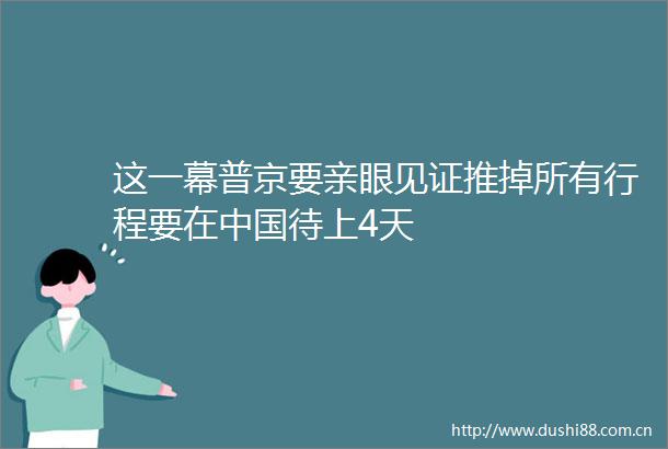 这一幕普京要亲眼见证推掉所有行程要在待上4天