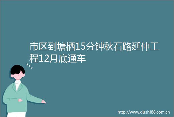 市区到塘栖15分钟秋石路延伸工程12月底通车