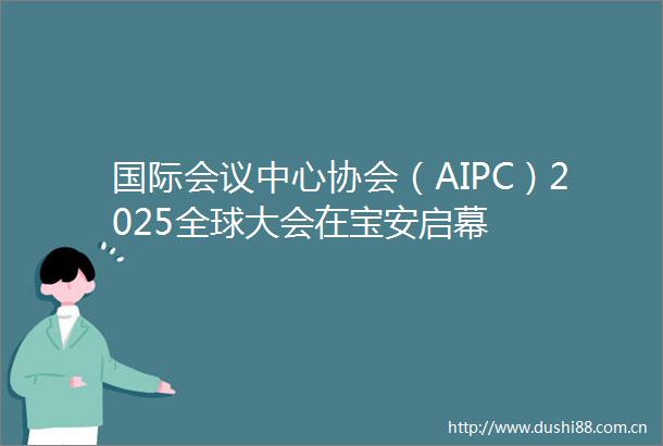 国际会议中心协会（AIPC）2025全球大会在宝安启幕