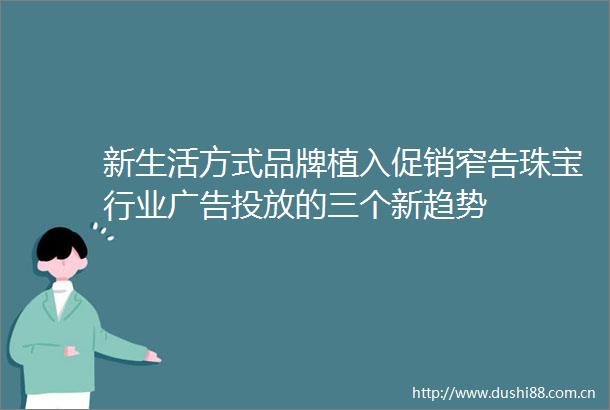 新生活方式品牌植入促销窄告珠宝行业投放的三个新趋势