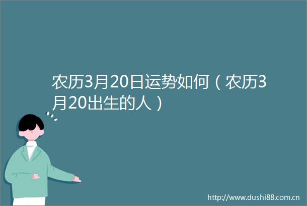 农历3月20日运势如何（农历3月20出生的人）