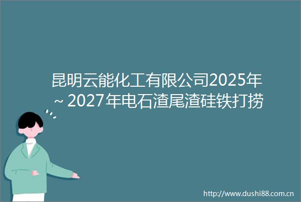 昆明云能化工有限公司2025年～2027年电石渣尾渣硅铁打捞处置招标失败公告