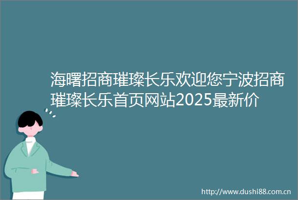 海曙招商璀璨长乐欢迎您宁波招商璀璨长乐首页网站2025最新价格户型配套小区环境