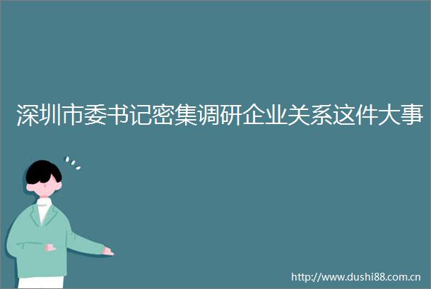 深圳市委书记密集调研企业关系这件大事