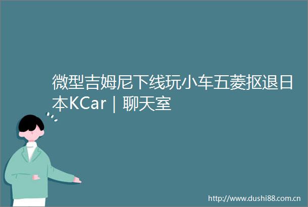 微型吉姆尼下线玩小车五菱抠退KCar｜聊天室