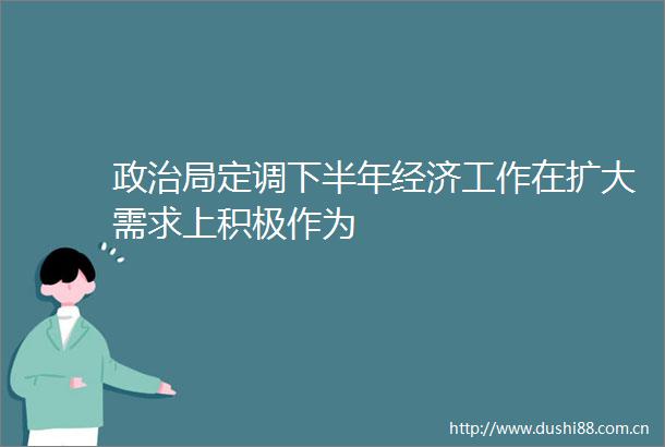 局定调下半年经济工作在扩大需求上积极作为