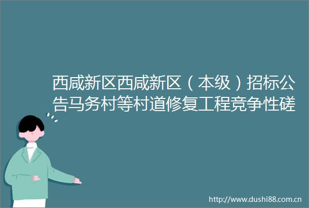 西咸新区西咸新区（本级）招标公告马务村等村道修复工程竞争性磋商公告
