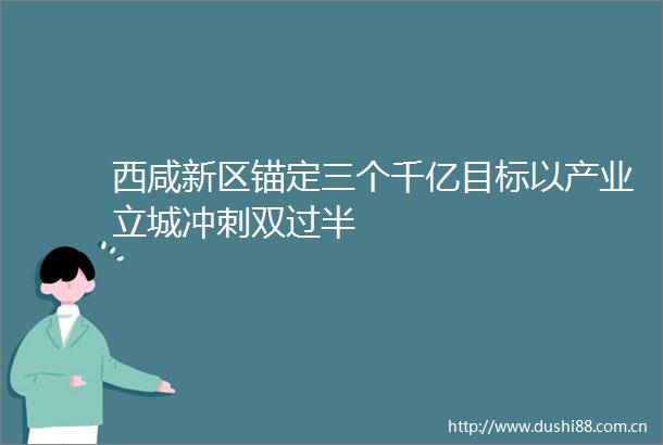 西咸新区锚定三个千亿目标以产业立城冲刺双过半