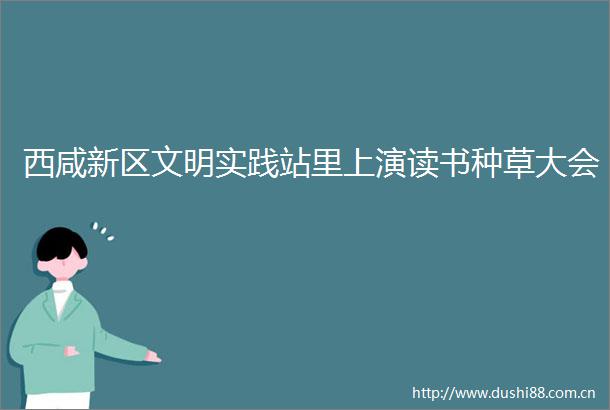 西咸新区文明实践站里上演读书种草大会