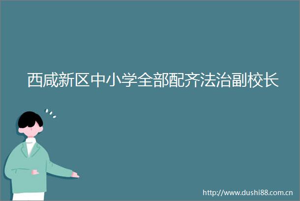 西咸新区中小学全部配齐法治副校长