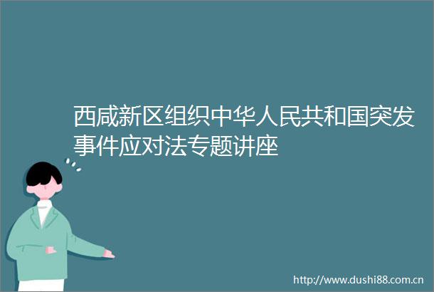 西咸新区组织中华共和国突发应对法专题讲座