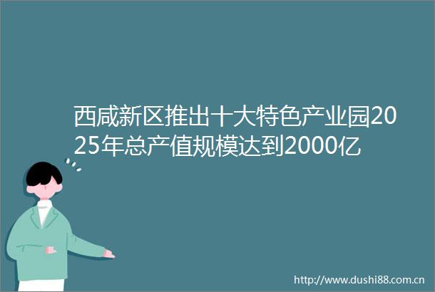 西咸新区推出十大特色产业园2025年总产值规模达到2000亿元以上