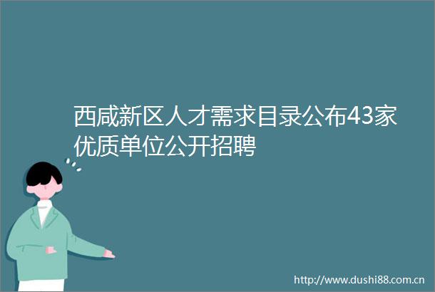 西咸新区人才需求目录公布43家优质单位公开招聘