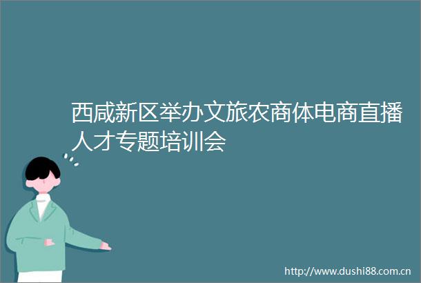 西咸新区举办文旅农商体电商直播人才专题培训会
