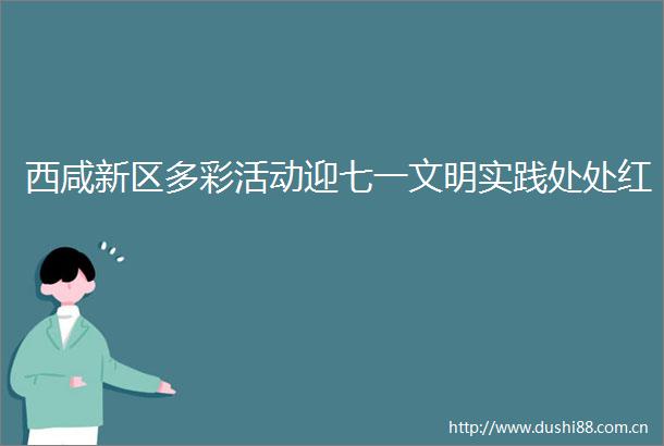 西咸新区多彩活动迎七一文明实践处处红