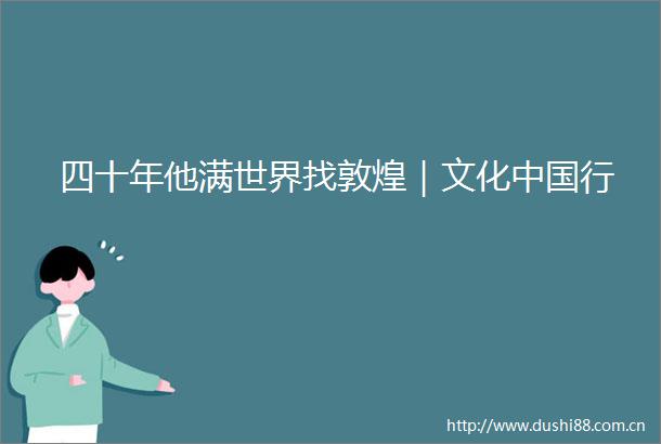 四十年他满世界找敦煌｜文化行