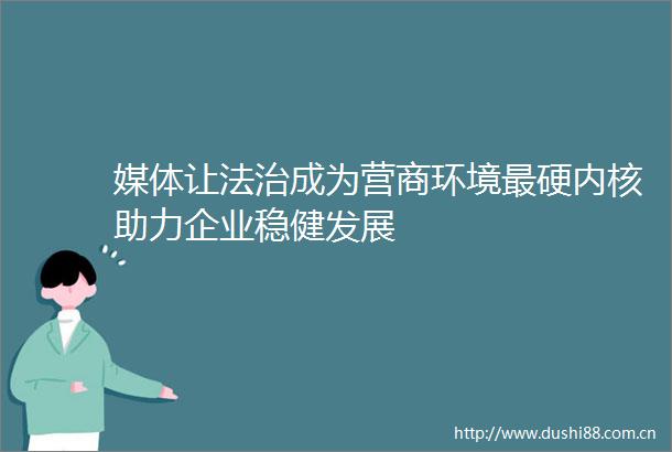 媒体让法治成为营商环境最硬内核助力企业稳健发展