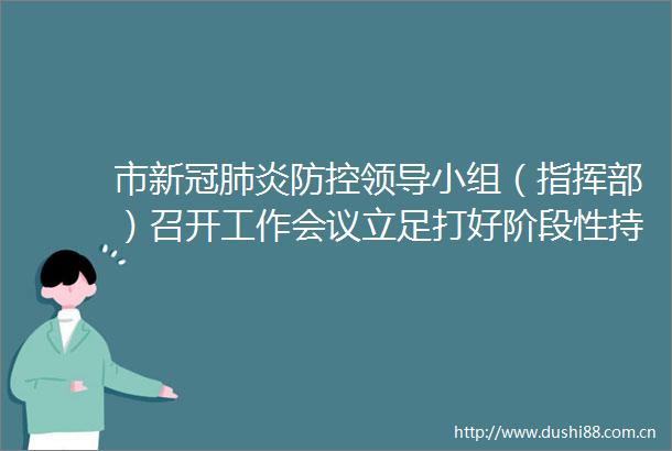 市新冠肺炎防控小组（指挥部）召开工作会议立足打好阶段性持久战慎终如始推进常态化疫情防控工作落实黄汉标主持会议