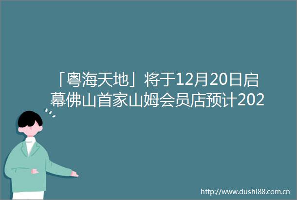 「粤海天地」将于12月20日启幕佛山首家山姆会员店预计2026年开业