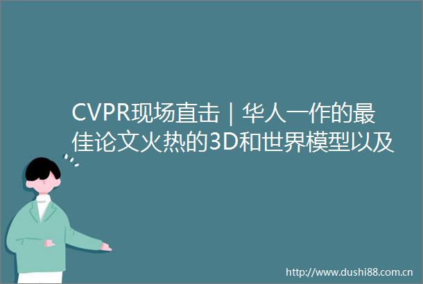 CVPR现场直击｜华人一作的最佳论文火热的3D和世界模型以及无处不在的何恺明们