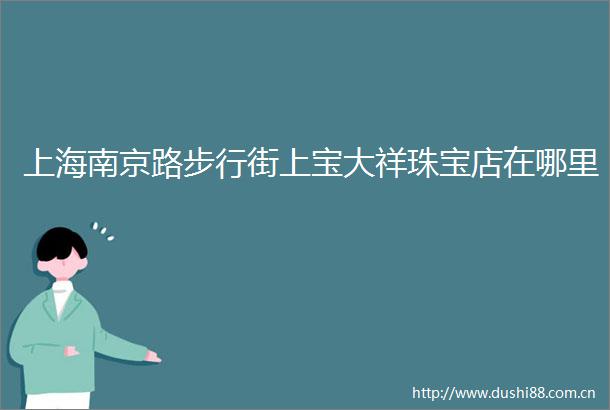 上海南京路步行街上宝大祥珠宝店在哪里