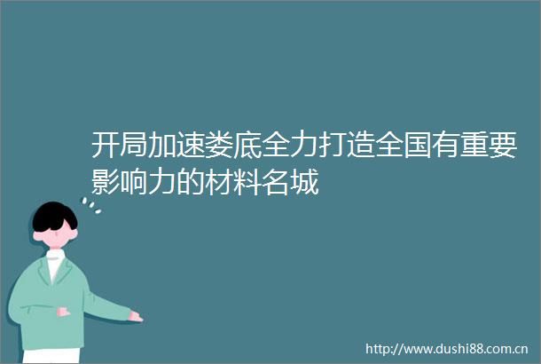开局加速娄底全力打造全国有重要影响力的材料名城