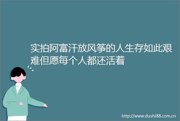 实拍阿富汗放风筝的人生存如此艰难但愿每个人都还活着
