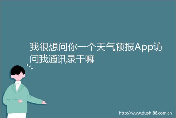 我很想问你一个天气预报App访问我通讯录干嘛