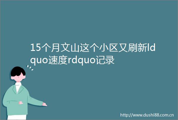 15个月文山这个小区又刷新ldquo速度rdquo记录