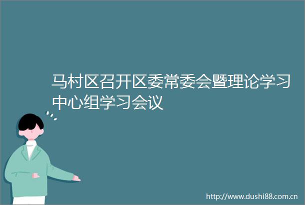 马村区召开区委常委会暨理论学习中心组学习会议
