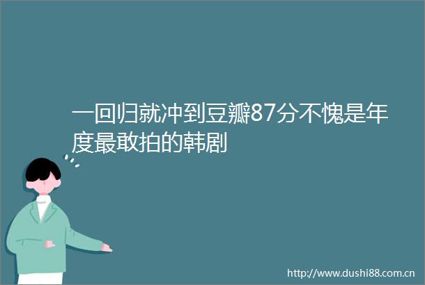 一回归就冲到豆瓣87分不愧是年度最敢拍的韩剧