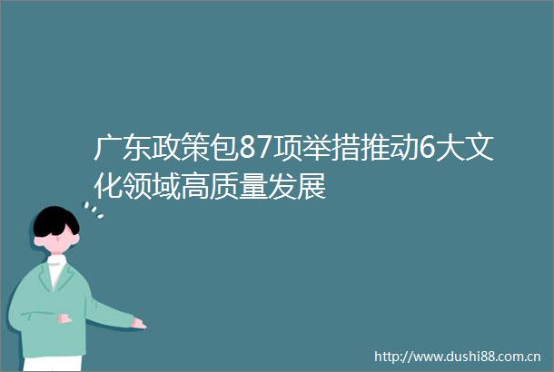 广东政策包87项举措推动6大文化领域高质量发展