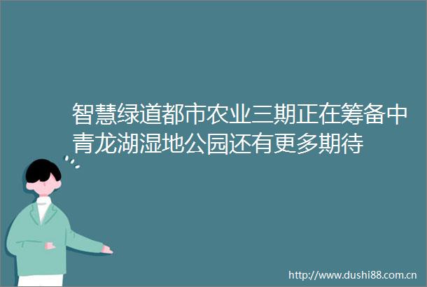 智慧绿道都市农业三期正在筹备中青龙湖湿地公园还有更多期待