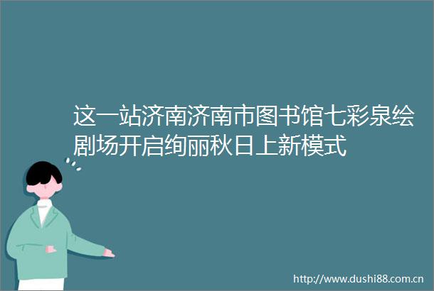 这一站济南济南市图书馆七彩泉绘剧场开启绚丽秋日上新模式