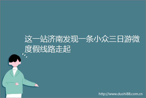 这一站济南发现一条小众三日游微度假线路走起