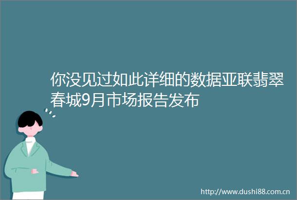你没见过如此详细的数据亚联翡翠春城9月市场报告发布
