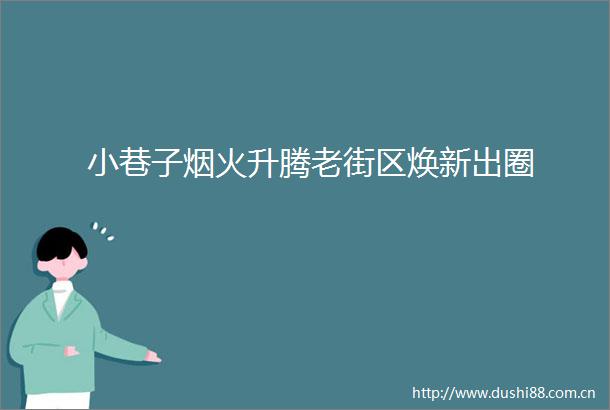 小巷子烟火升腾老街区焕新出圈
