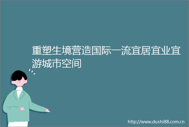 重塑生境营造国际一流宜居宜业宜游城市空间
