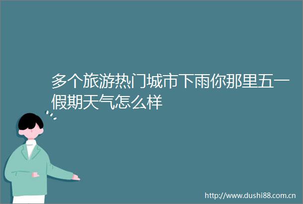多个旅游热门城市下雨你那里五一假期天气怎么样