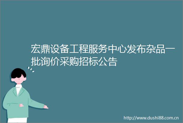 宏鼎设备工程服务中心发布杂品一批询价采购招标公告